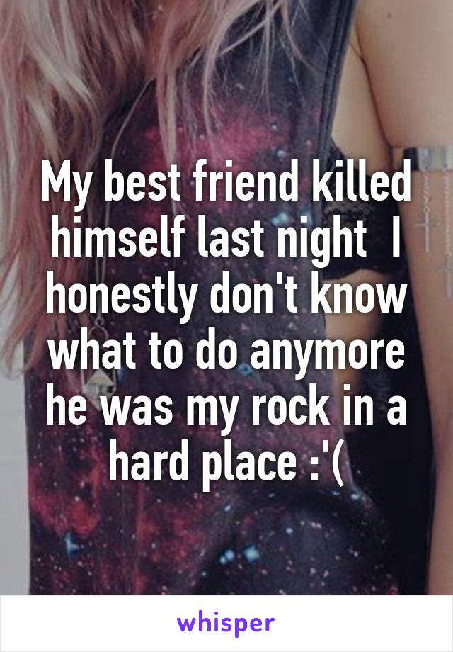 My best friend killed himself last night  I honestly don't know what to do anymore he was my rock in a hard place :'(