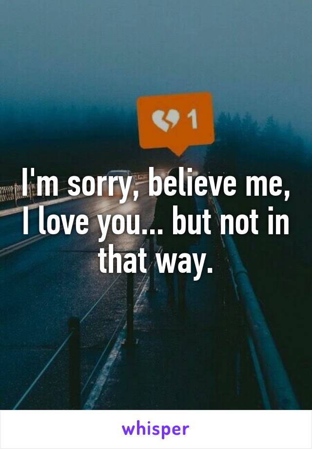 I'm sorry, believe me, I love you... but not in that way.