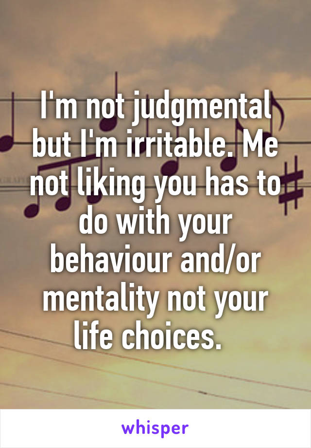 I'm not judgmental but I'm irritable. Me not liking you has to do with your behaviour and/or mentality not your life choices.  