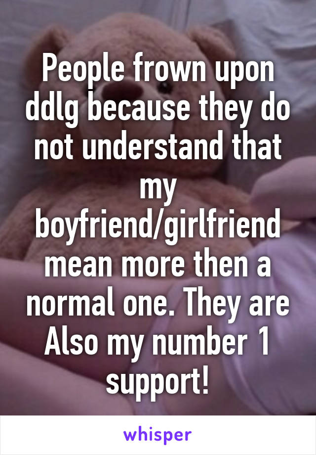 People frown upon ddlg because they do not understand that my boyfriend/girlfriend mean more then a normal one. They are Also my number 1 support!