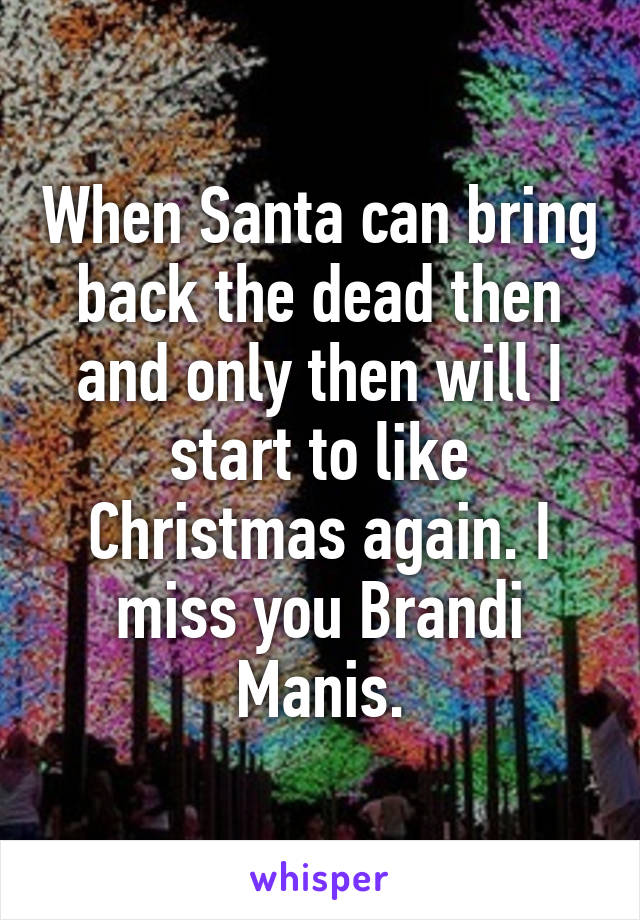 When Santa can bring back the dead then and only then will I start to like Christmas again. I miss you Brandi Manis.