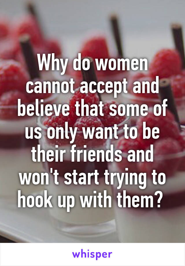 Why do women cannot accept and believe that some of us only want to be their friends and won't start trying to hook up with them? 