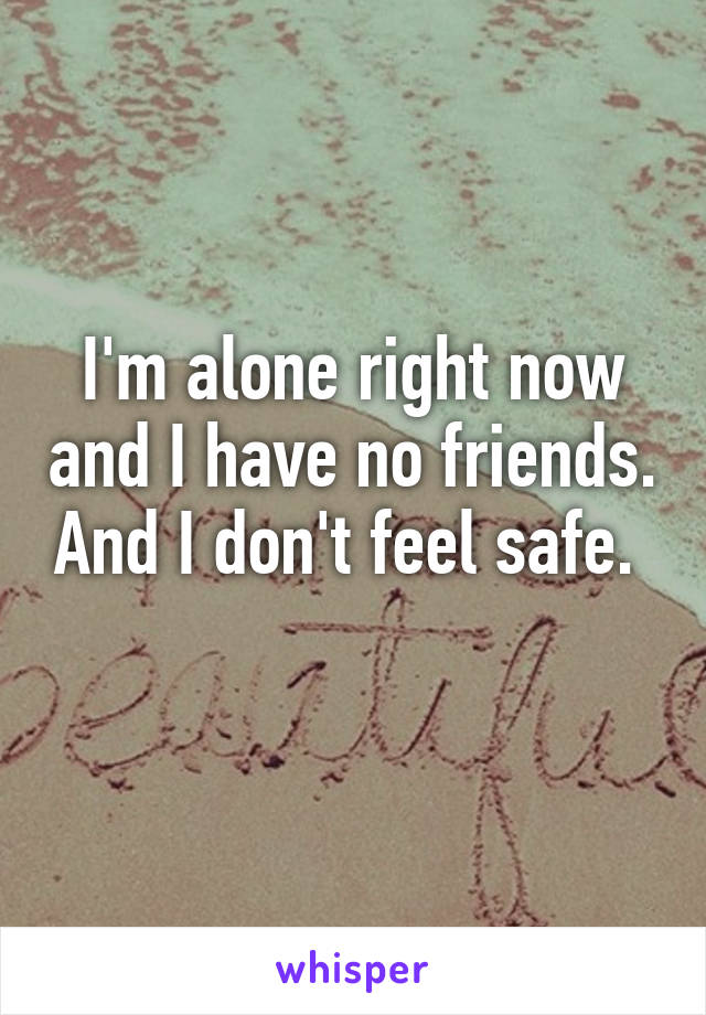 I'm alone right now and I have no friends. And I don't feel safe. 
