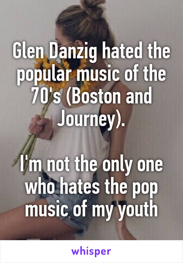 Glen Danzig hated the popular music of the 70's (Boston and Journey).

I'm not the only one who hates the pop music of my youth