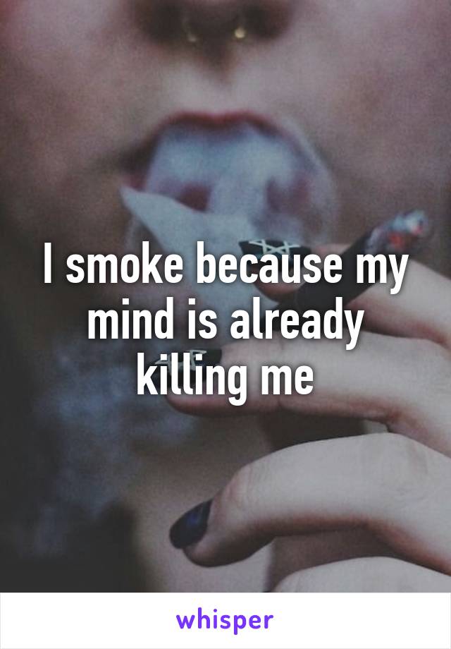 I smoke because my mind is already killing me