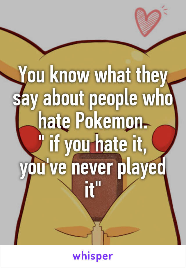 You know what they say about people who hate Pokemon.
" if you hate it, you've never played it"