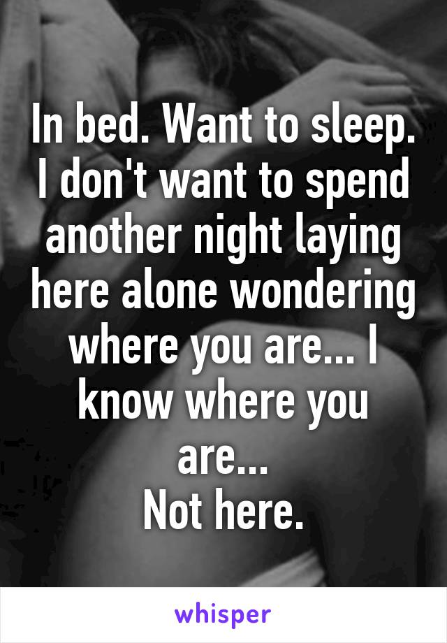 In bed. Want to sleep. I don't want to spend another night laying here alone wondering where you are... I know where you are...
Not here.