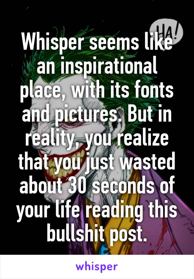 Whisper seems like an inspirational place, with its fonts and pictures. But in reality, you realize that you just wasted about 30 seconds of your life reading this bullshit post.