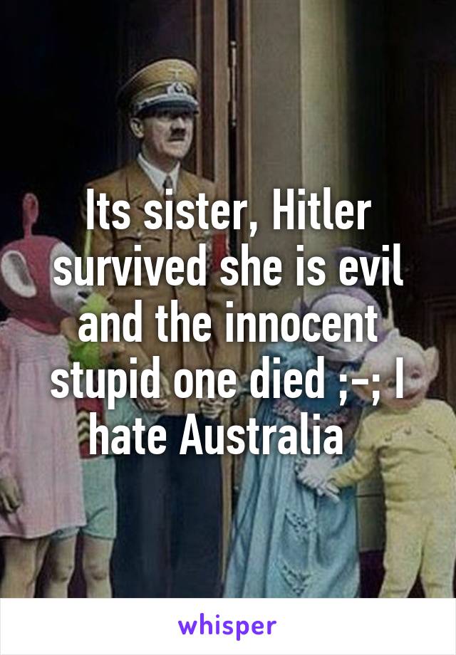 Its sister, Hitler survived she is evil and the innocent stupid one died ;-; I hate Australia  