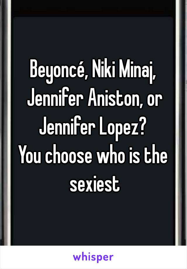 Beyoncé, Niki Minaj, Jennifer Aniston, or Jennifer Lopez? 
You choose who is the sexiest