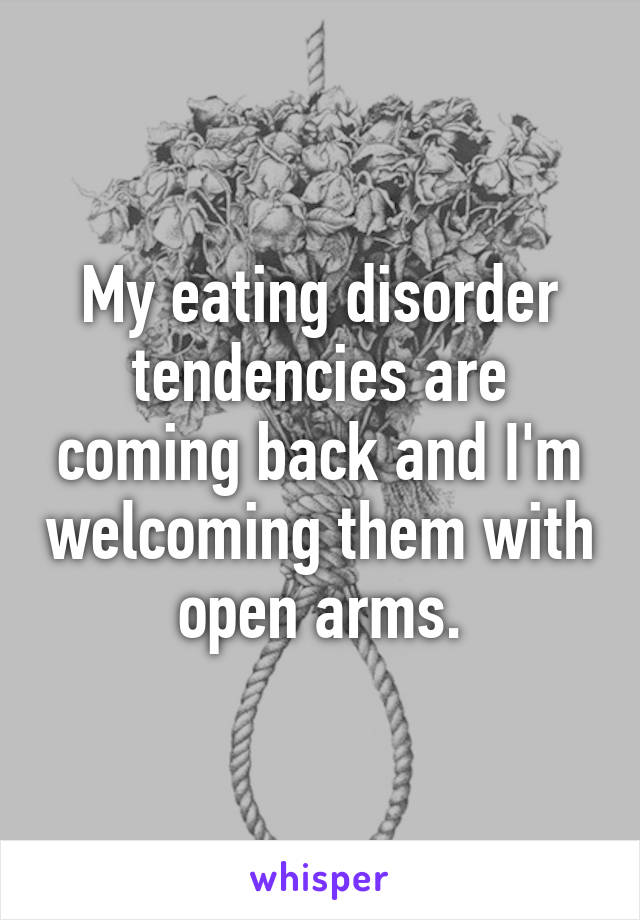 My eating disorder tendencies are coming back and I'm welcoming them with open arms.