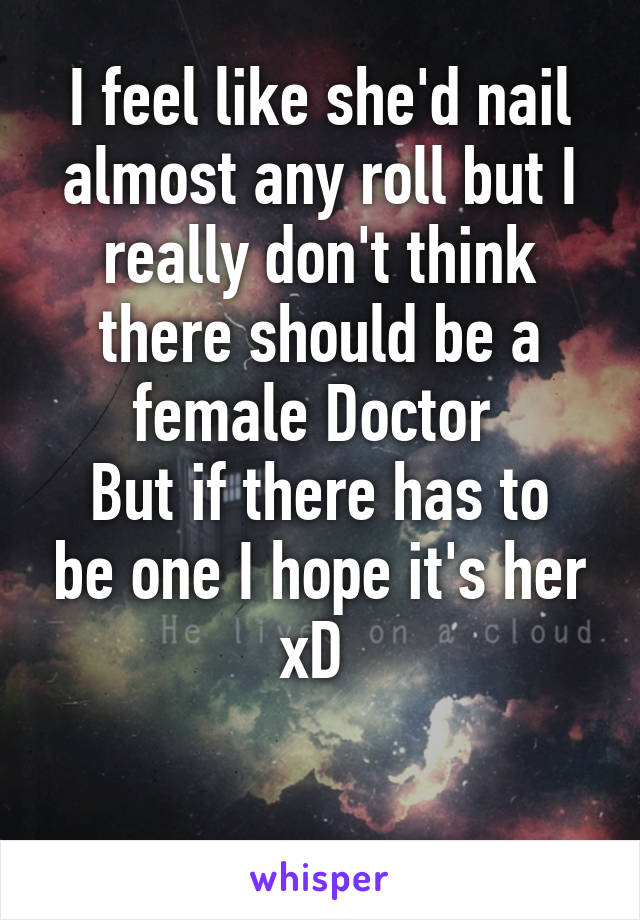 I feel like she'd nail almost any roll but I really don't think there should be a female Doctor 
But if there has to be one I hope it's her xD 

