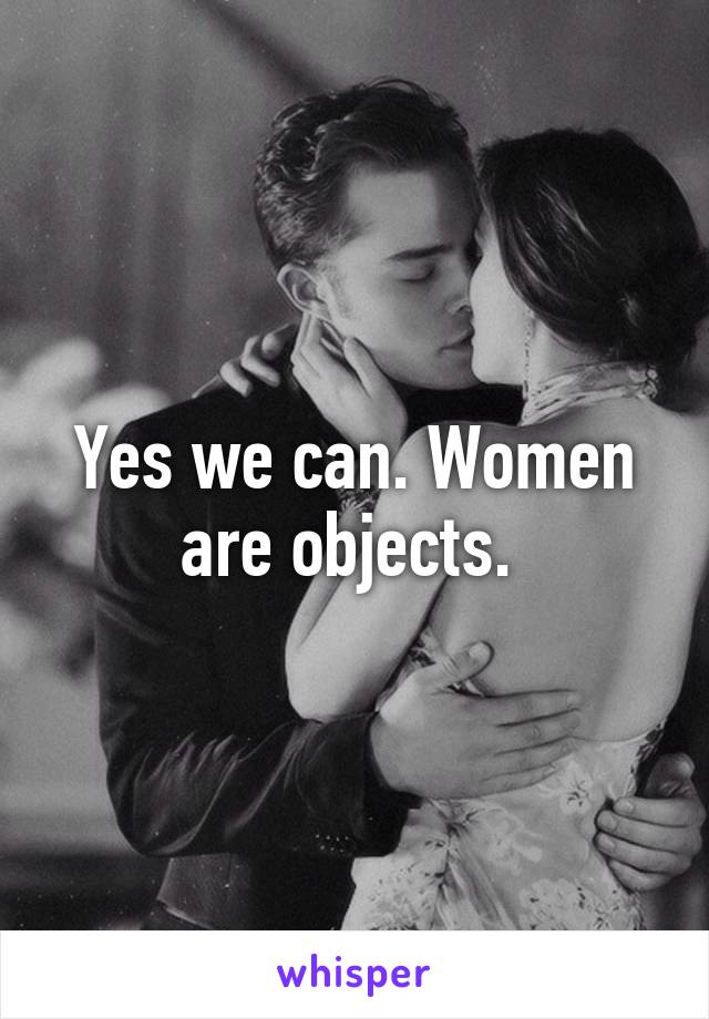 Yes we can. Women are objects. 