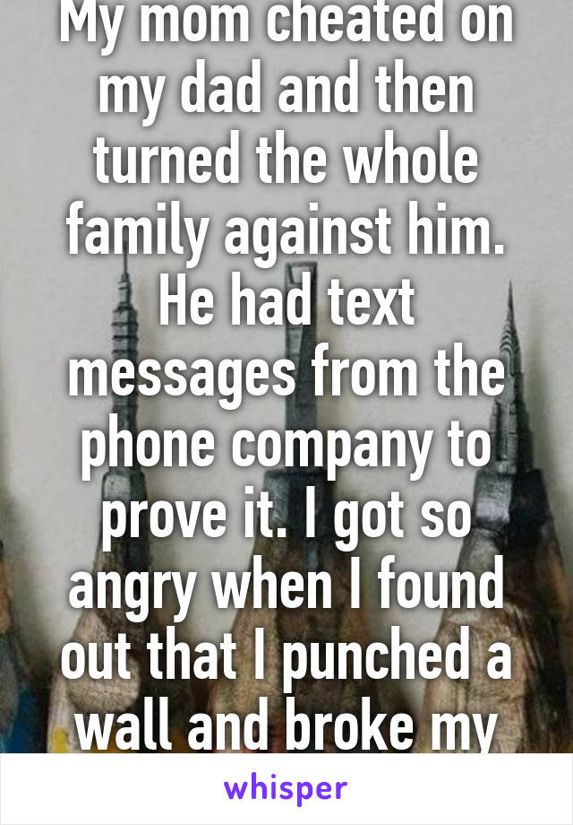 My mom cheated on my dad and then turned the whole family against him. He had text messages from the phone company to prove it. I got so angry when I found out that I punched a wall and broke my hand