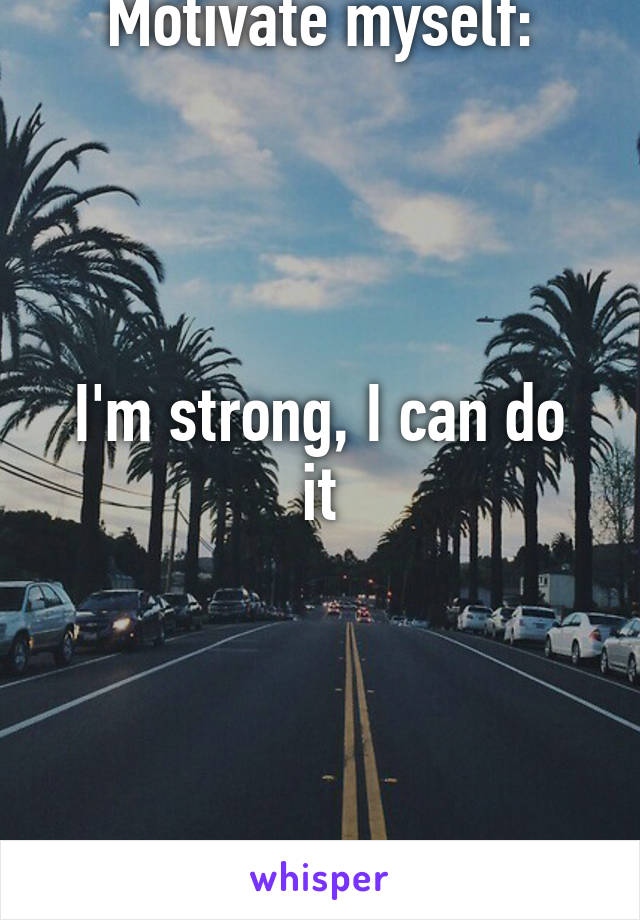 Motivate myself:




I'm strong, I can do it




