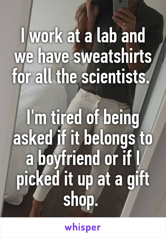 I work at a lab and we have sweatshirts for all the scientists. 

I'm tired of being asked if it belongs to a boyfriend or if I picked it up at a gift shop. 