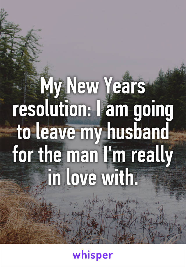 My New Years resolution: I am going to leave my husband for the man I'm really in love with.