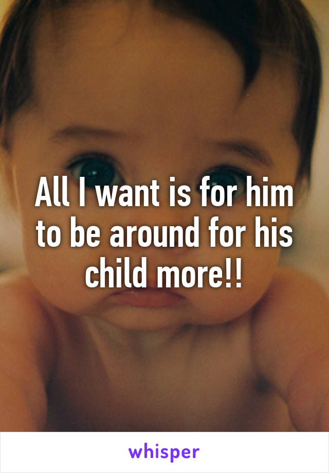 All I want is for him to be around for his child more!!