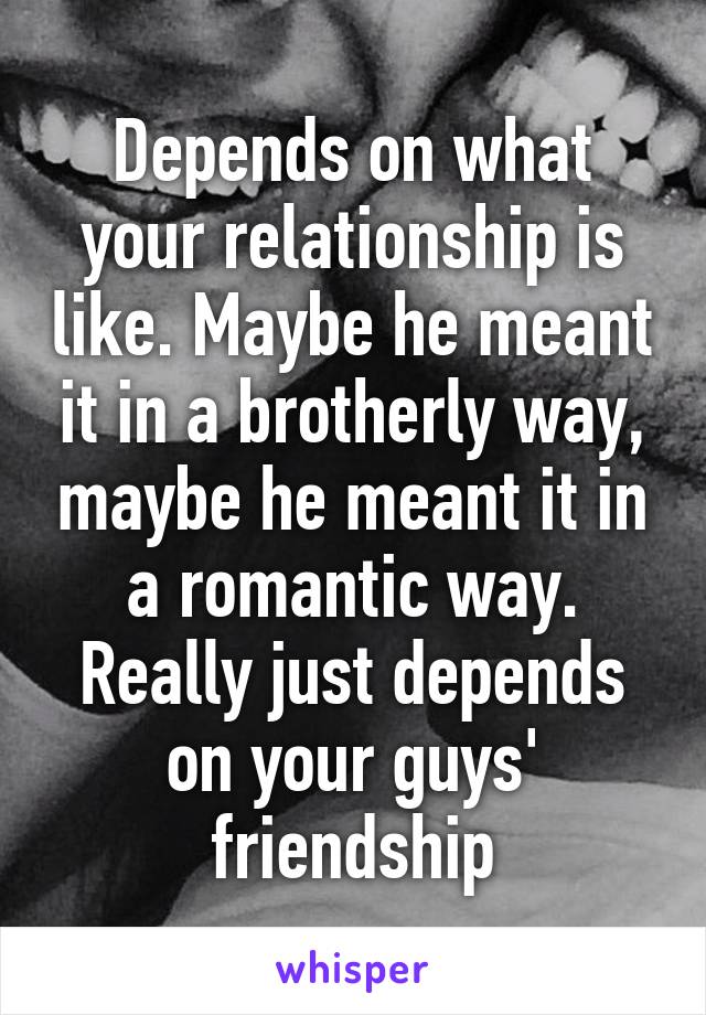 Depends on what your relationship is like. Maybe he meant it in a brotherly way, maybe he meant it in a romantic way. Really just depends on your guys' friendship