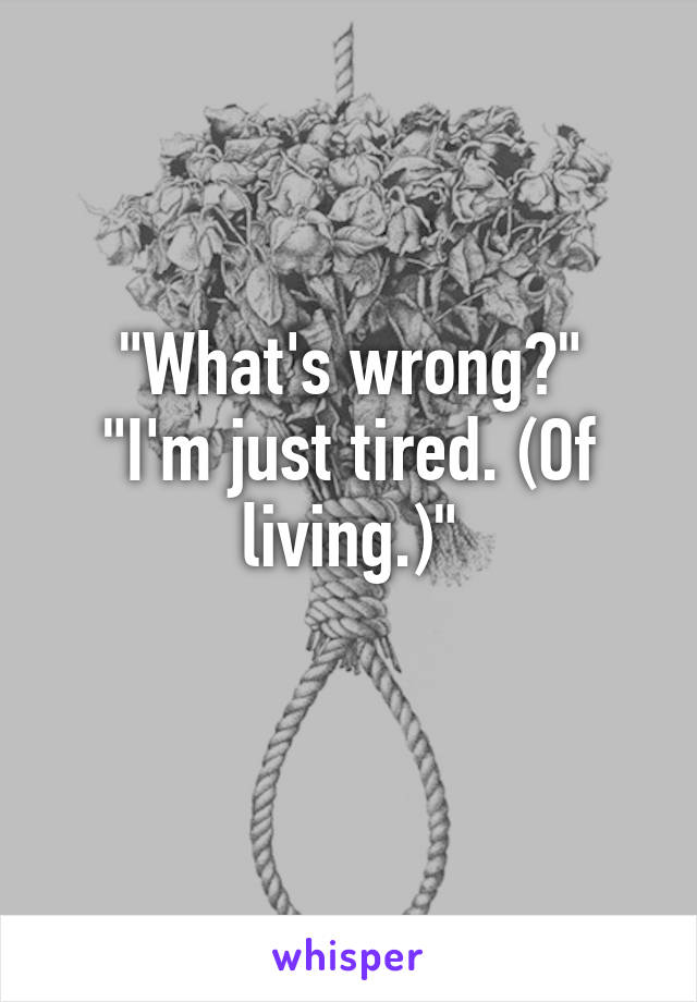 "What's wrong?"
"I'm just tired. (Of living.)"
