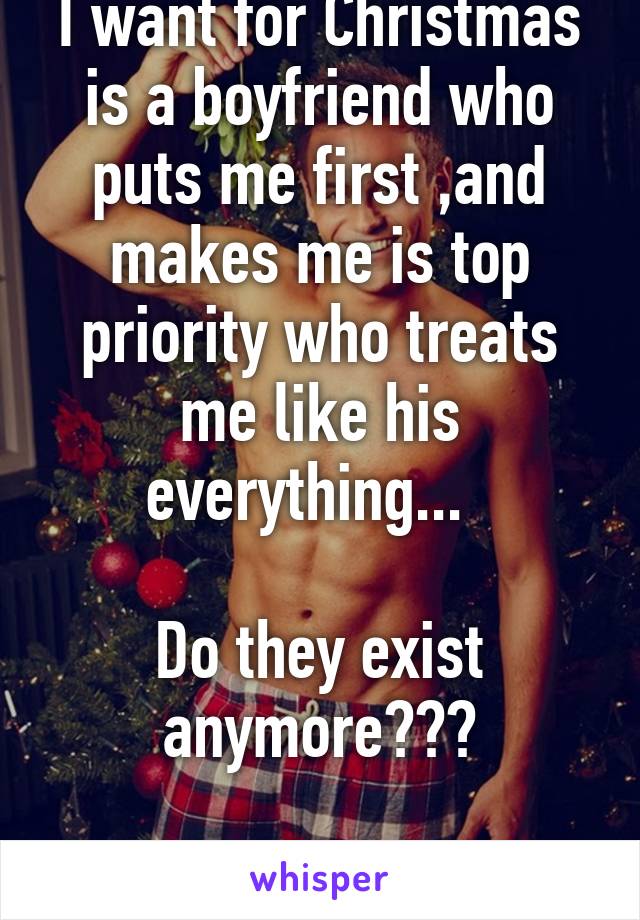 I want for Christmas is a boyfriend who puts me first ,and makes me is top priority who treats me like his everything...  

Do they exist anymore???

[M]