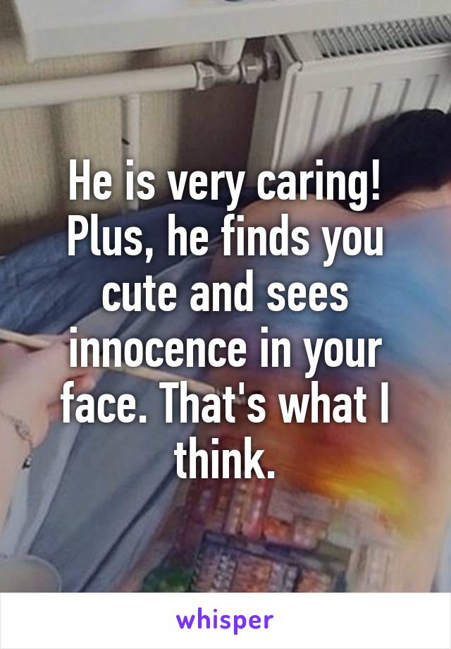 He is very caring! Plus, he finds you cute and sees innocence in your face. That's what I think.