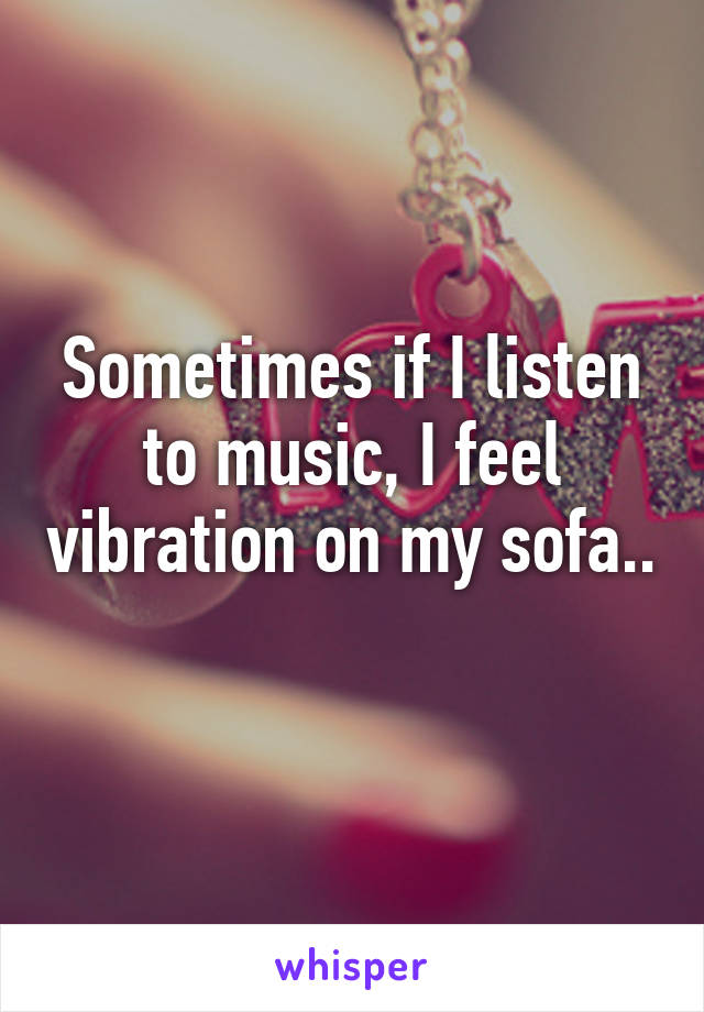 Sometimes if I listen to music, I feel vibration on my sofa.. 