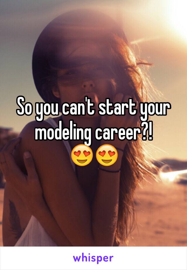 So you can't start your modeling career?! 
😍😍