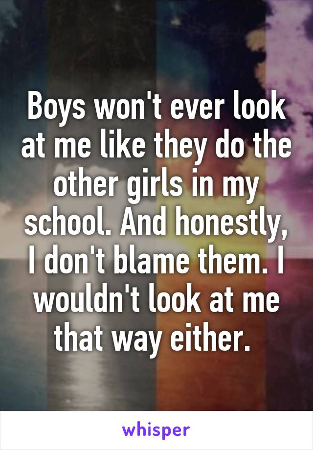 Boys won't ever look at me like they do the other girls in my school. And honestly, I don't blame them. I wouldn't look at me that way either. 