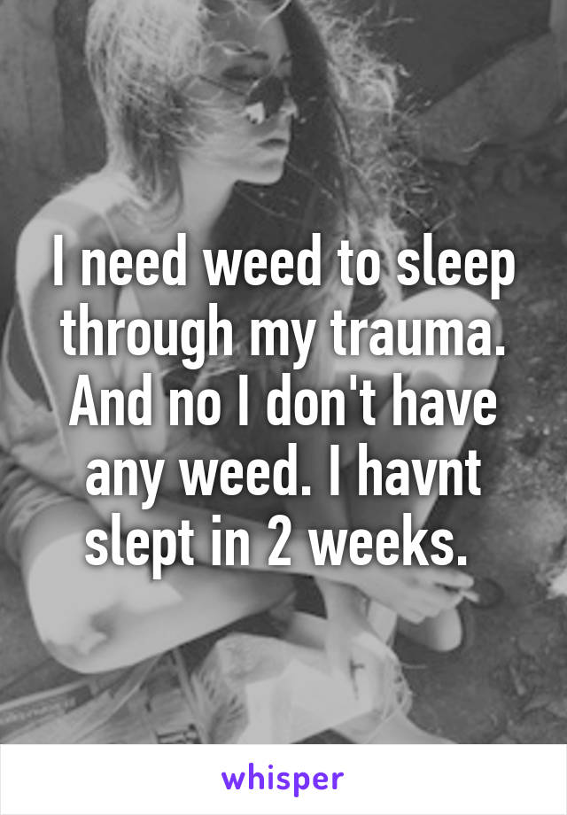 I need weed to sleep through my trauma. And no I don't have any weed. I havnt slept in 2 weeks. 