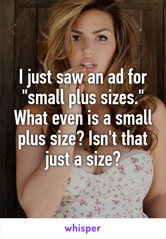 I just saw an ad for "small plus sizes." What even is a small plus size? Isn't that just a size?