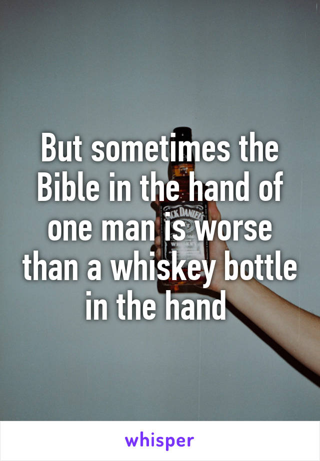 But sometimes the Bible in the hand of one man is worse than a whiskey bottle in the hand 