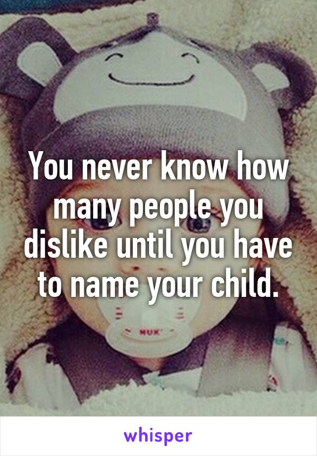 You never know how many people you dislike until you have to name your child.