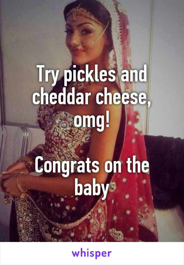 Try pickles and cheddar cheese, omg!

Congrats on the baby