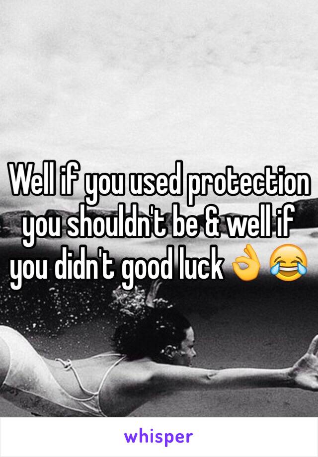 Well if you used protection you shouldn't be & well if you didn't good luck👌😂