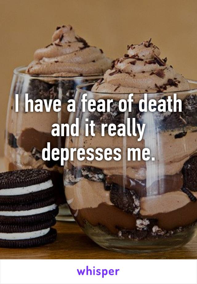 I have a fear of death and it really depresses me.
