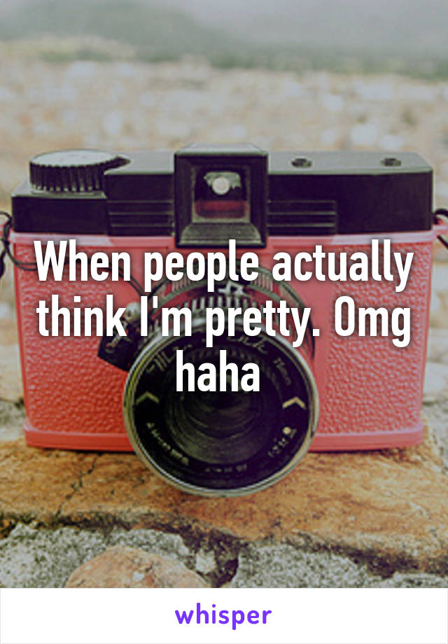 When people actually think I'm pretty. Omg haha 