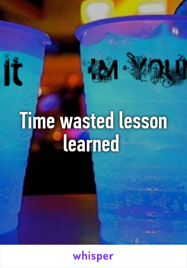 Time wasted lesson learned 