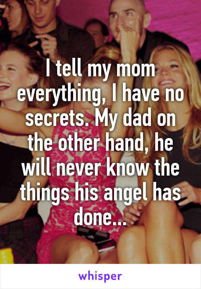 I tell my mom everything, I have no secrets. My dad on the other hand, he will never know the things his angel has done...