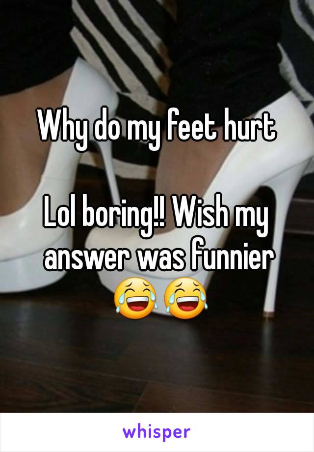 Why do my feet hurt

Lol boring!! Wish my answer was funnier 😂😂