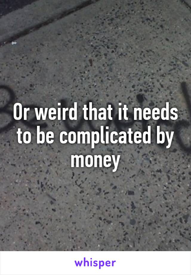 Or weird that it needs to be complicated by money