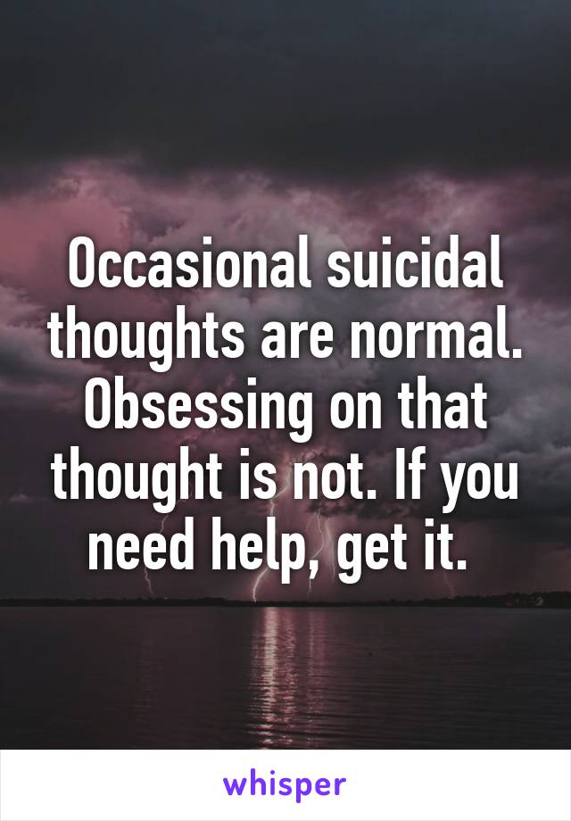 Occasional suicidal thoughts are normal. Obsessing on that thought is not. If you need help, get it. 