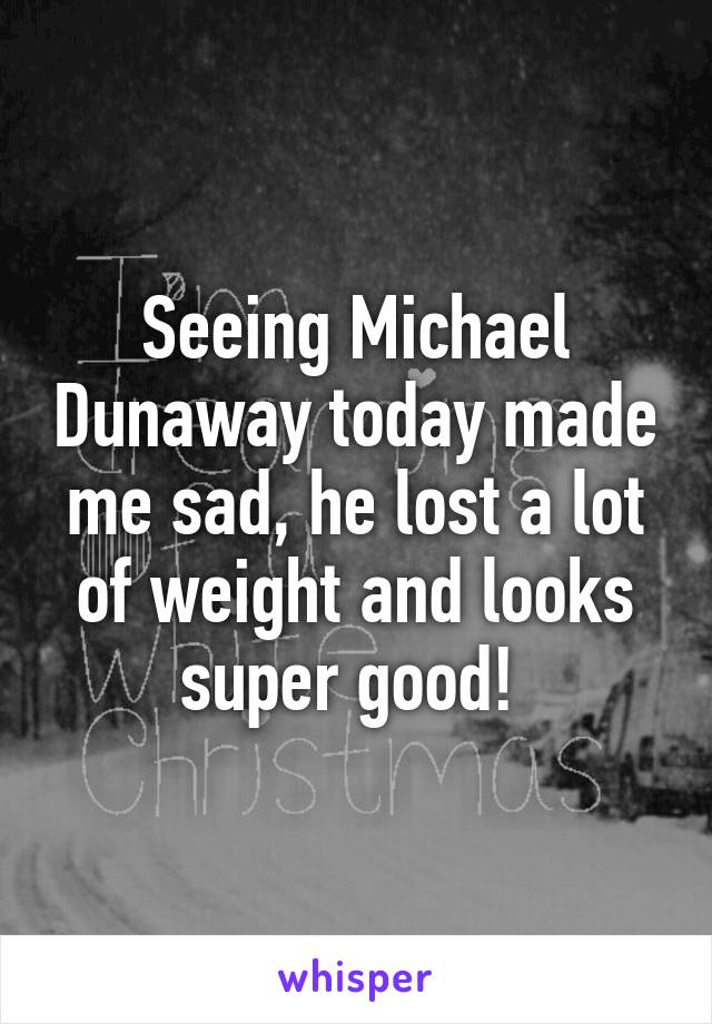 Seeing Michael Dunaway today made me sad, he lost a lot of weight and looks super good! 