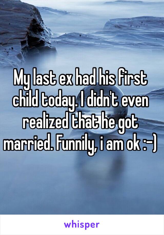 My last ex had his first child today. I didn't even realized that he got married. Funnily, i am ok :-) 