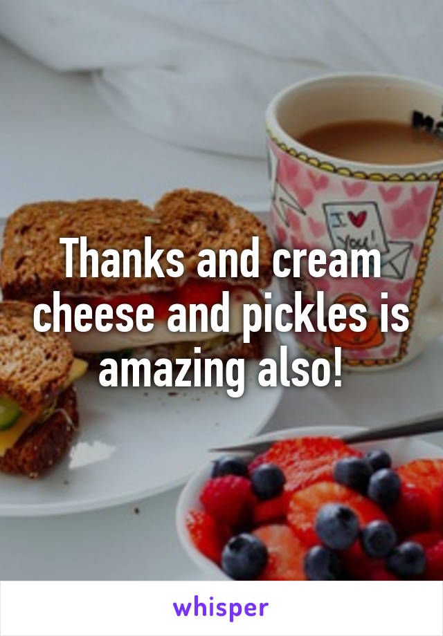 Thanks and cream cheese and pickles is amazing also!