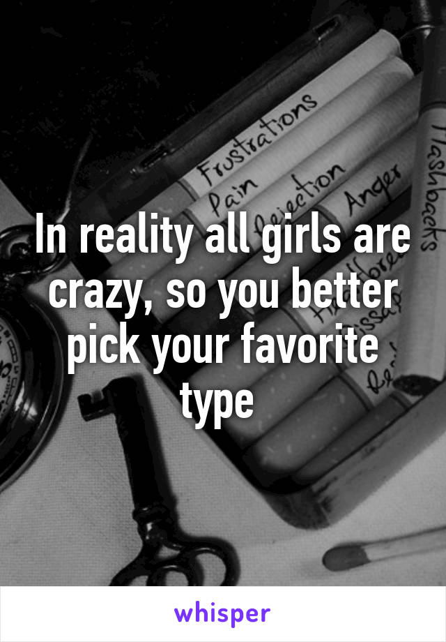 In reality all girls are crazy, so you better pick your favorite type 