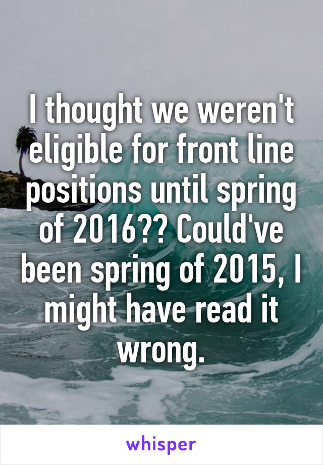 I thought we weren't eligible for front line positions until spring of 2016?? Could've been spring of 2015, I might have read it wrong.