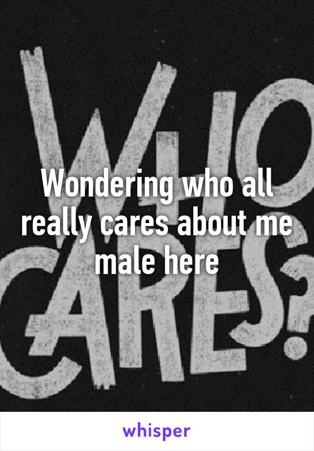 Wondering who all really cares about me male here