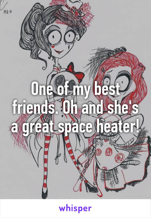 One of my best friends. Oh and she's a great space heater!