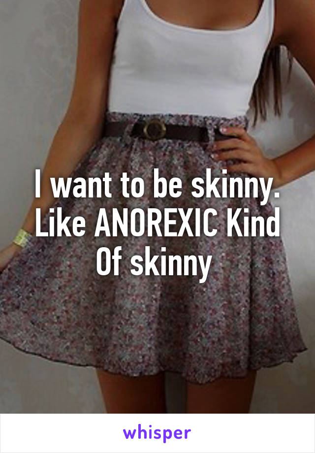 I want to be skinny. Like ANOREXIC Kind Of skinny 